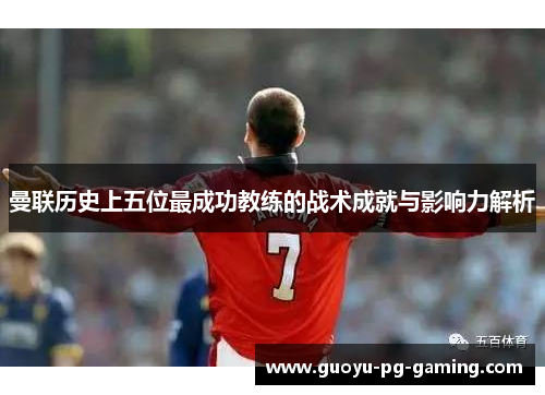 曼联历史上五位最成功教练的战术成就与影响力解析 曼联历史上五位最成功教练的战术成就与影响力解析