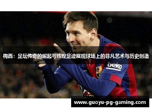 梅西：足坛传奇的崛起与辉煌足迹展现球场上的非凡艺术与历史创造