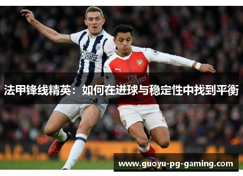 法甲锋线精英：如何在进球与稳定性中找到平衡