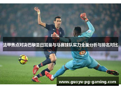 法甲焦点对决巴黎圣日耳曼与马赛球队实力全面分析与排名对比