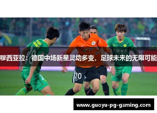 穆西亚拉：德国中场新星灵动多变，足球未来的无限可能