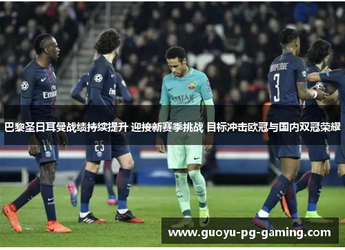 巴黎圣日耳曼战绩持续提升 迎接新赛季挑战 目标冲击欧冠与国内双冠荣耀