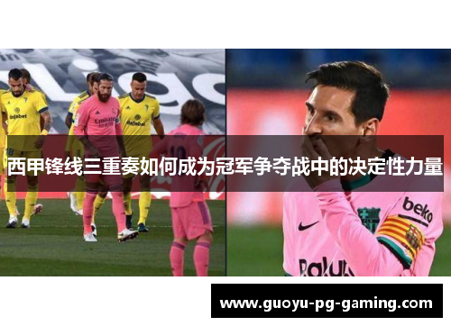 西甲锋线三重奏如何成为冠军争夺战中的决定性力量