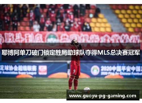 耶博阿单刀破门锁定胜局助球队夺得MLS总决赛冠军 耶博阿单刀破门锁定胜局助球队夺得MLS总决赛冠军