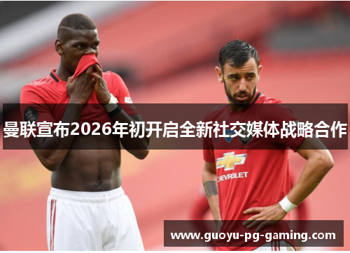 曼联宣布2026年初开启全新社交媒体战略合作 曼联宣布2026年初开启全新社交媒体战略合作
